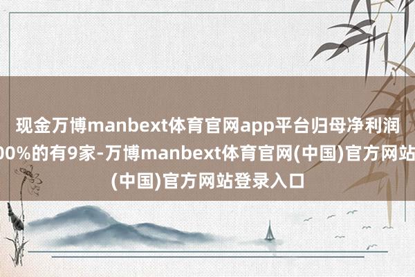 现金万博manbext体育官网app平台归母净利润增速超100%的有9家-万博manbext体育官网(中国)官方网站登录入口