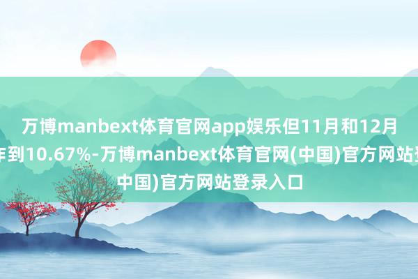 万博manbext体育官网app娱乐但11月和12月占比耕作到10.67%-万博manbext体育官网(中国)官方网站登录入口