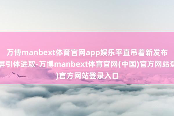 万博manbext体育官网app娱乐平直吊着新发布的折叠屏引体进取-万博manbext体育官网(中国)官方网站登录入口