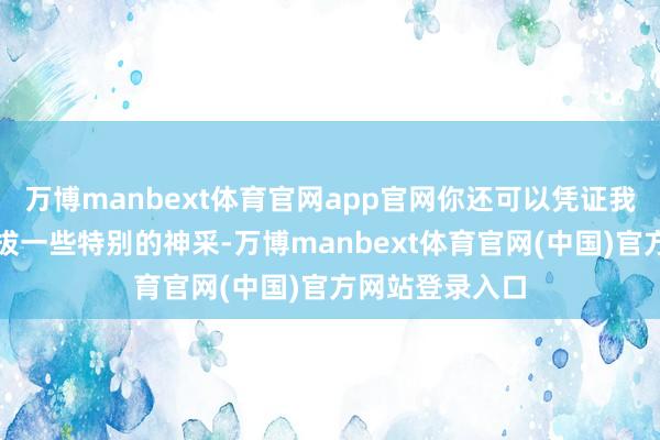 万博manbext体育官网app官网你还可以凭证我方的作风来选拔一些特别的神采-万博manbext体育官网(中国)官方网站登录入口