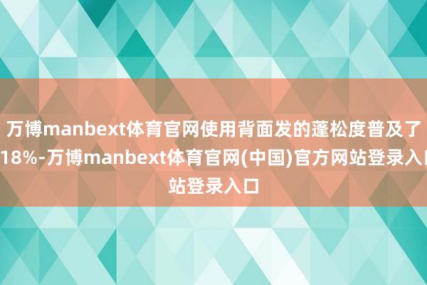 万博manbext体育官网使用背面发的蓬松度普及了118%-万博manbext体育官网(中国)官方网站登录入口