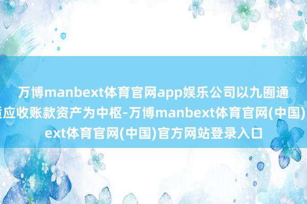 万博manbext体育官网app娱乐公司以九囿通合手有的存量优质应收账款资产为中枢-万博manbext体育官网(中国)官方网站登录入口