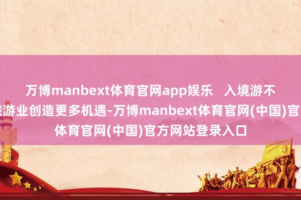 万博manbext体育官网app娱乐   入境游不仅能为中国的旅游业创造更多机遇-万博manbext体育官网(中国)官方网站登录入口