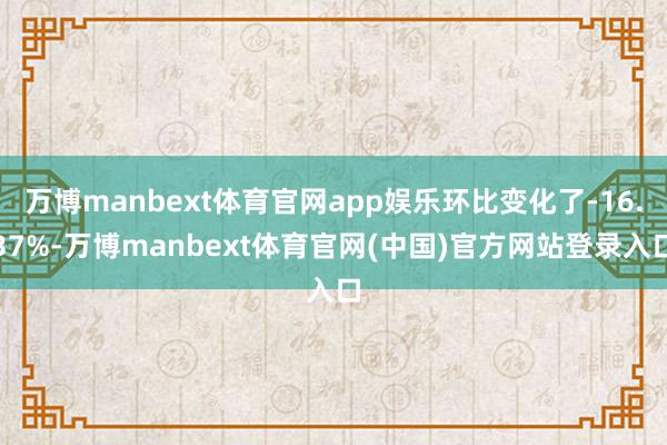 万博manbext体育官网app娱乐环比变化了-16.37%-万博manbext体育官网(中国)官方网站登录入口