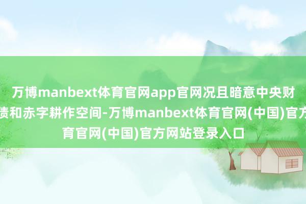 万博manbext体育官网app官网况且暗意中央财政还有较大举债和赤字耕作空间-万博manbext体育官网(中国)官方网站登录入口