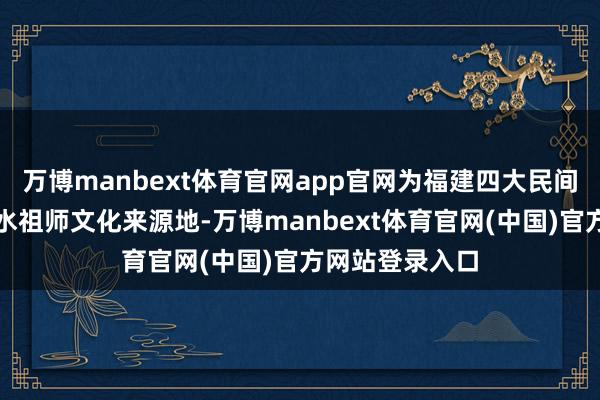 万博manbext体育官网app官网为福建四大民间信仰之一的净水祖师文化来源地-万博manbext体育官网(中国)官方网站登录入口