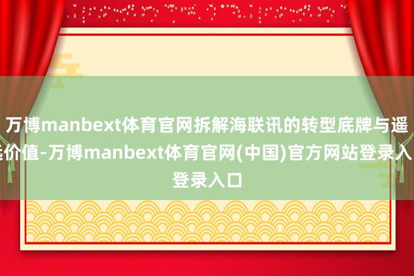 万博manbext体育官网拆解海联讯的转型底牌与遥远价值-万博manbext体育官网(中国)官方网站登录入口