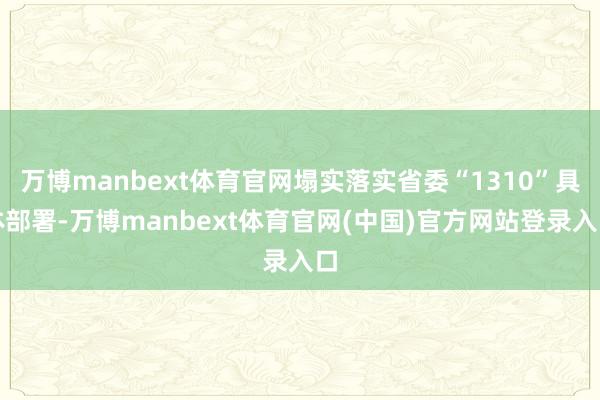 万博manbext体育官网塌实落实省委“1310”具体部署-万博manbext体育官网(中国)官方网站登录入口