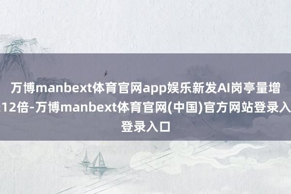 万博manbext体育官网app娱乐新发AI岗亭量增长12倍-万博manbext体育官网(中国)官方网站登录入口