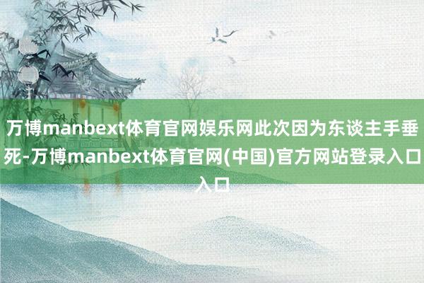 万博manbext体育官网娱乐网此次因为东谈主手垂死-万博manbext体育官网(中国)官方网站登录入口
