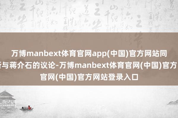 万博manbext体育官网app(中国)官方网站同期不竣工割断与蒋介石的议论-万博manbext体育官网(中国)官方网站登录入口