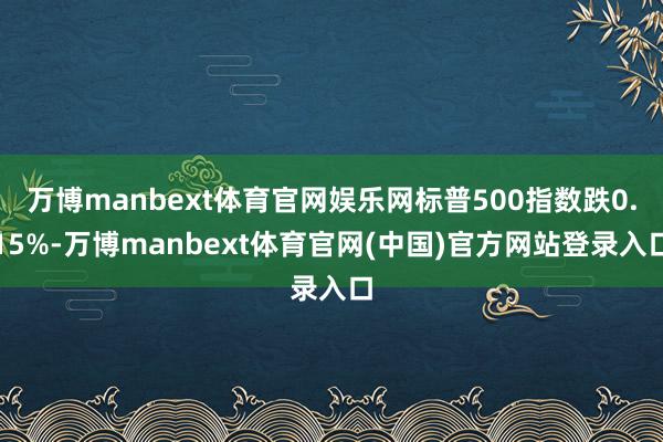 万博manbext体育官网娱乐网标普500指数跌0.15%-万博manbext体育官网(中国)官方网站登录入口