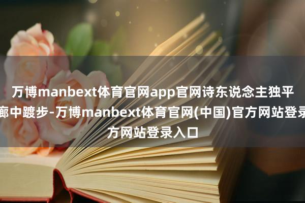 万博manbext体育官网app官网诗东说念主独平稳回廊中踱步-万博manbext体育官网(中国)官方网站登录入口