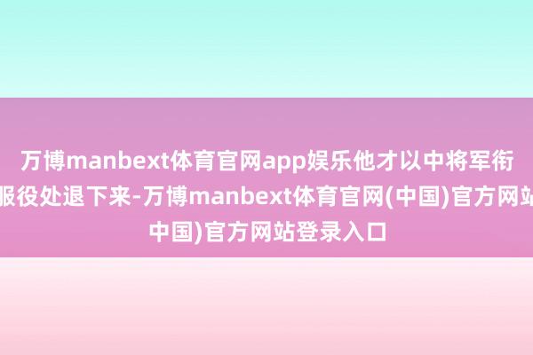 万博manbext体育官网app娱乐他才以中将军衔从总统府服役处退下来-万博manbext体育官网(中国)官方网站登录入口