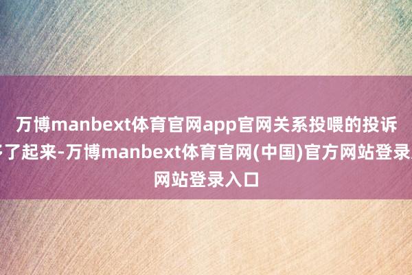 万博manbext体育官网app官网关系投喂的投诉也多了起来-万博manbext体育官网(中国)官方网站登录入口