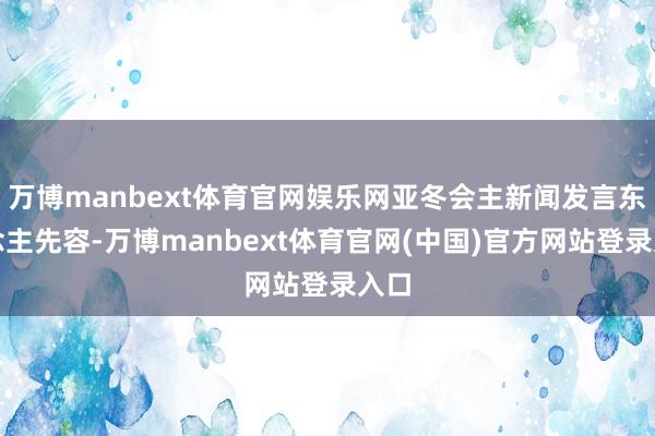 万博manbext体育官网娱乐网亚冬会主新闻发言东说念主先容-万博manbext体育官网(中国)官方网站登录入口