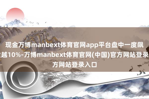 现金万博manbext体育官网app平台盘中一度飙升逾越10%-万博manbext体育官网(中国)官方网站登录入口