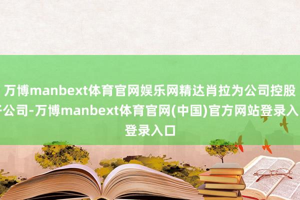 万博manbext体育官网娱乐网精达肖拉为公司控股子公司-万博manbext体育官网(中国)官方网站登录入口