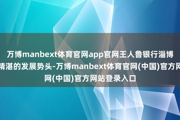 万博manbext体育官网app官网王人鲁银行淄博分行保持了精湛的发展势头-万博manbext体育官网(中国)官方网站登录入口