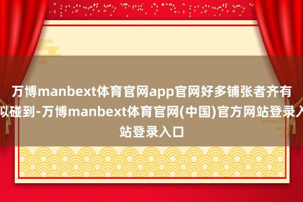 万博manbext体育官网app官网好多铺张者齐有类似碰到-万博manbext体育官网(中国)官方网站登录入口