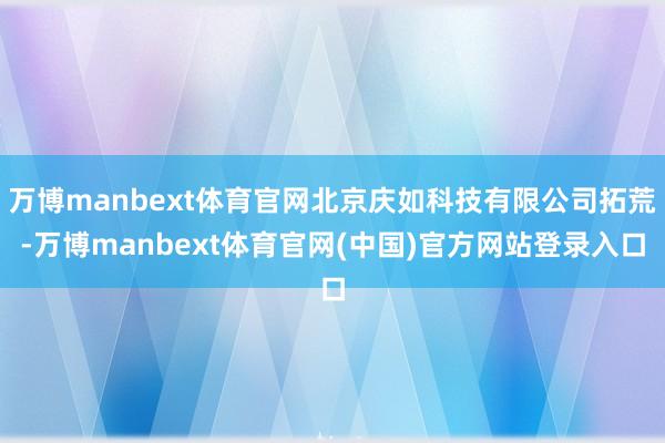 万博manbext体育官网北京庆如科技有限公司拓荒-万博manbext体育官网(中国)官方网站登录入口