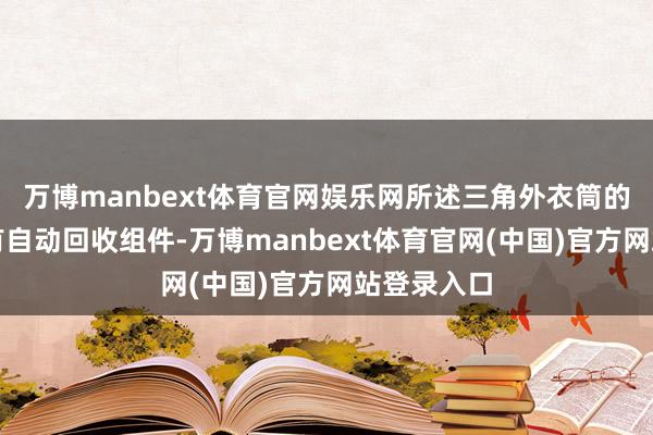 万博manbext体育官网娱乐网所述三角外衣筒的里面设立有自动回收组件-万博manbext体育官网(中国)官方网站登录入口