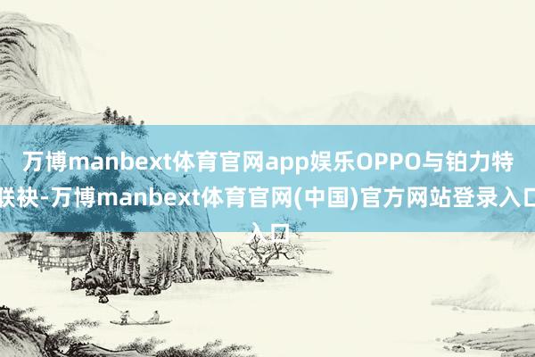 万博manbext体育官网app娱乐OPPO与铂力特联袂-万博manbext体育官网(中国)官方网站登录入口