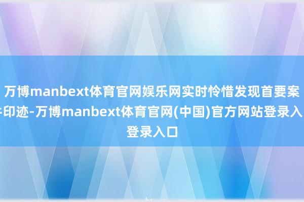 万博manbext体育官网娱乐网实时怜惜发现首要案件印迹-万博manbext体育官网(中国)官方网站登录入口