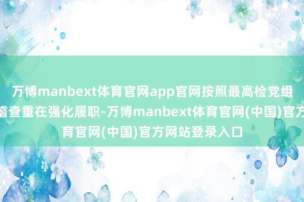 万博manbext体育官网app官网按照最高检党组漠视的“行政稽查重在强化履职-万博manbext体育官网(中国)官方网站登录入口