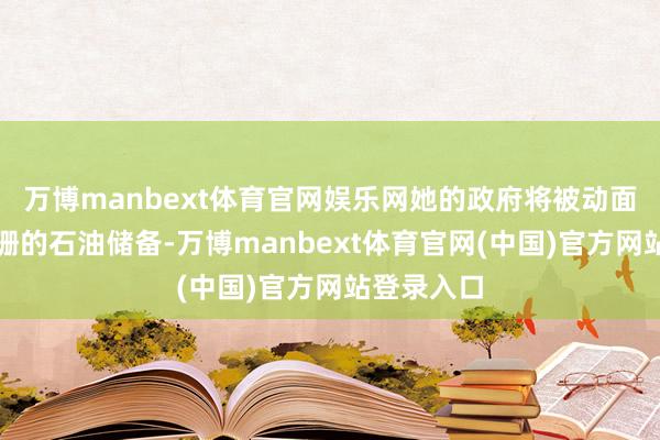 万博manbext体育官网娱乐网她的政府将被动面对简直阑珊的石油储备-万博manbext体育官网(中国)官方网站登录入口