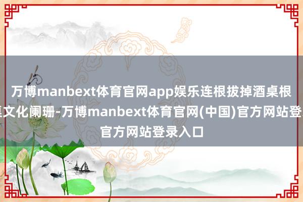 万博manbext体育官网app娱乐连根拔掉酒桌根基酒桌文化阑珊-万博manbext体育官网(中国)官方网站登录入口