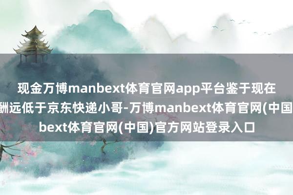 现金万博manbext体育官网app平台鉴于现在外卖骑手的平均薪酬远低于京东快递小哥-万博manbext体育官网(中国)官方网站登录入口