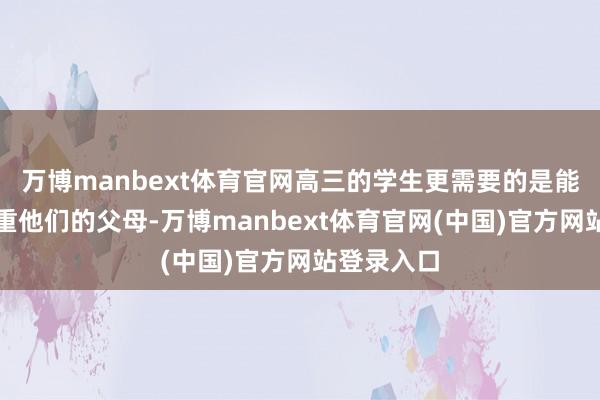 万博manbext体育官网高三的学生更需要的是能表示、尊重他们的父母-万博manbext体育官网(中国)官方网站登录入口