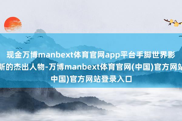 现金万博manbext体育官网app平台手脚世界影像本事翻新的杰出人物-万博manbext体育官网(中国)官方网站登录入口
