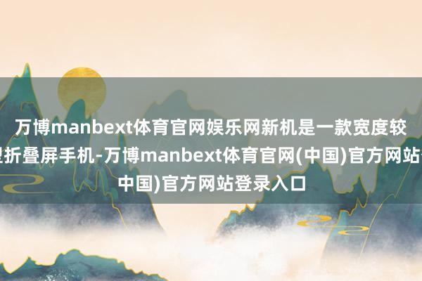 万博manbext体育官网娱乐网新机是一款宽度较大的微型折叠屏手机-万博manbext体育官网(中国)官方网站登录入口