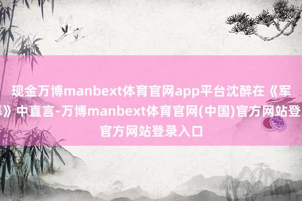 现金万博manbext体育官网app平台沈醉在《军统内幕》中直言-万博manbext体育官网(中国)官方网站登录入口