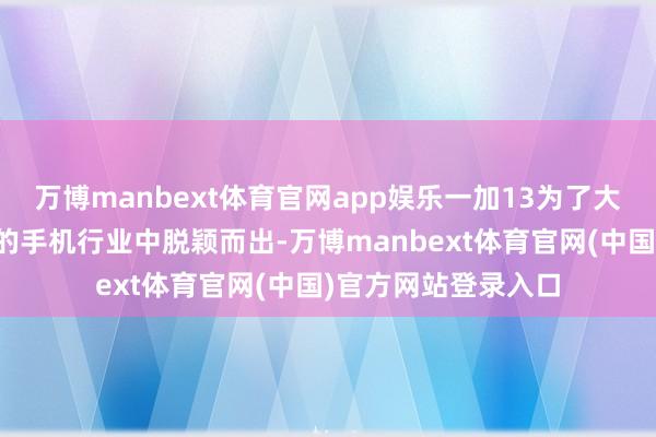 万博manbext体育官网app娱乐一加13为了大概在竞争特地热烈的手机行业中脱颖而出-万博manbext体育官网(中国)官方网站登录入口