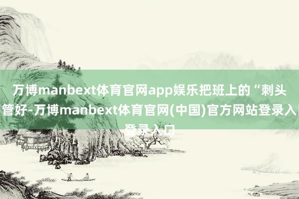 万博manbext体育官网app娱乐把班上的“刺头”管好-万博manbext体育官网(中国)官方网站登录入口