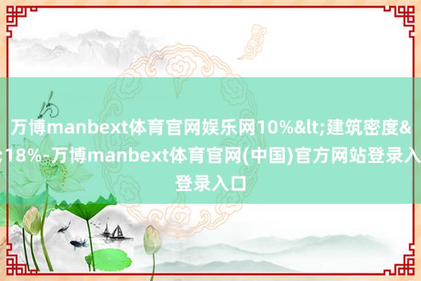 万博manbext体育官网娱乐网10%<建筑密度<18%-万博manbext体育官网(中国)官方网站登录入口