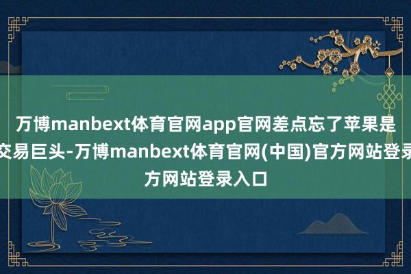 万博manbext体育官网app官网差点忘了苹果是科技交易巨头-万博manbext体育官网(中国)官方网站登录入口