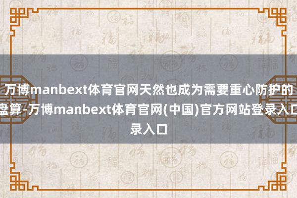 万博manbext体育官网天然也成为需要重心防护的盘算-万博manbext体育官网(中国)官方网站登录入口