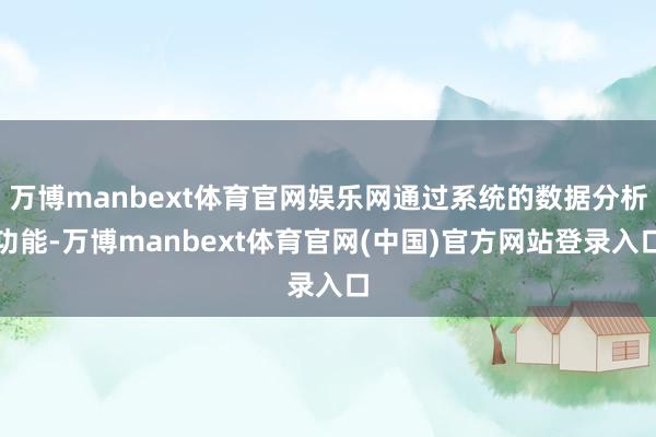 万博manbext体育官网娱乐网通过系统的数据分析功能-万博manbext体育官网(中国)官方网站登录入口
