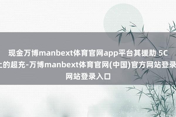 现金万博manbext体育官网app平台其援助 5C 以上的超充-万博manbext体育官网(中国)官方网站登录入口