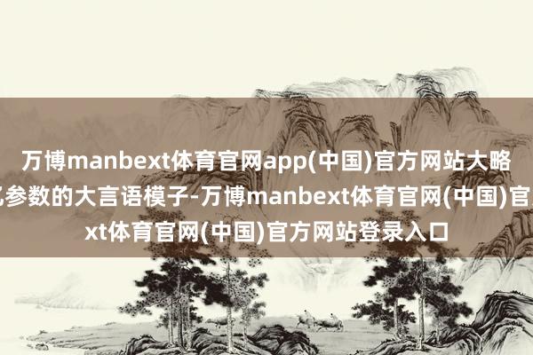 万博manbext体育官网app(中国)官方网站大略脱手超 2000 亿参数的大言语模子-万博manbext体育官网(中国)官方网站登录入口
