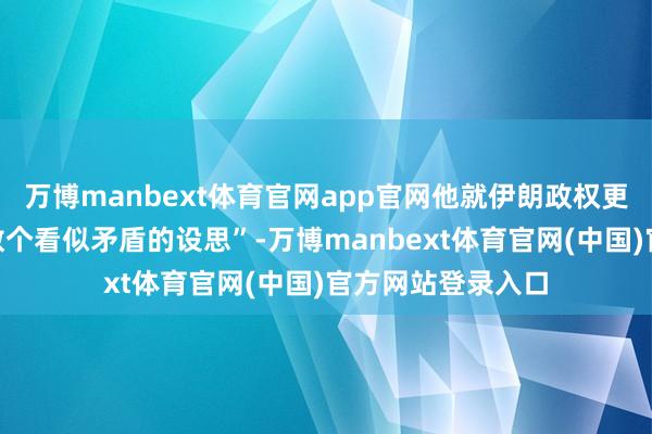 万博manbext体育官网app官网他就伊朗政权更替问题给出了“数个看似矛盾的设思”-万博manbext体育官网(中国)官方网站登录入口