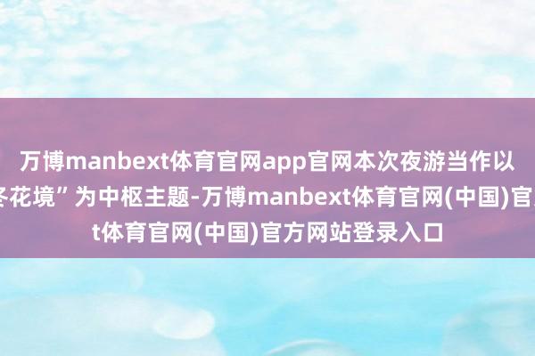 万博manbext体育官网app官网本次夜游当作以“粉调星光·暖冬花境”为中枢主题-万博manbext体育官网(中国)官方网站登录入口