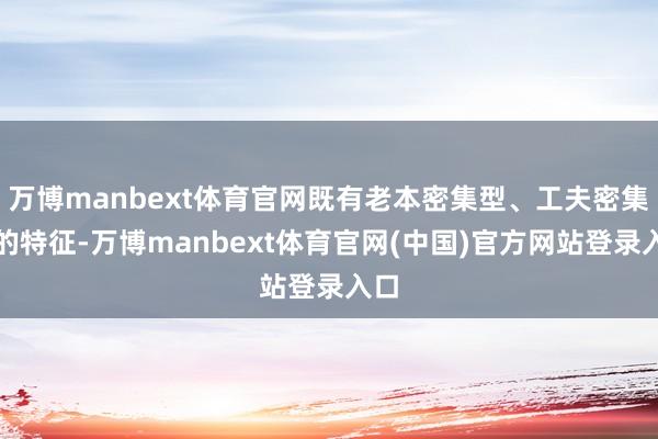 万博manbext体育官网既有老本密集型、工夫密集型的特征-万博manbext体育官网(中国)官方网站登录入口