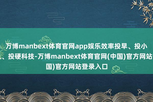万博manbext体育官网app娱乐效率投早、投小、投恒久、投硬科技-万博manbext体育官网(中国)官方网站登录入口