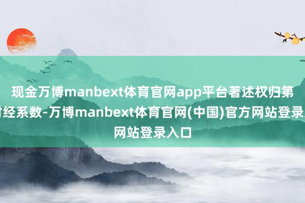 现金万博manbext体育官网app平台著述权归第一财经系数-万博manbext体育官网(中国)官方网站登录入口