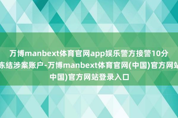 万博manbext体育官网app娱乐警方接警10分钟内快速冻结涉案账户-万博manbext体育官网(中国)官方网站登录入口